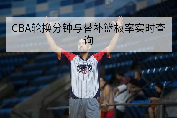 CBA轮换分钟与替补篮板率实时查询